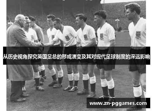 从历史视角探究英国足总的形成演变及其对现代足球制度的深远影响