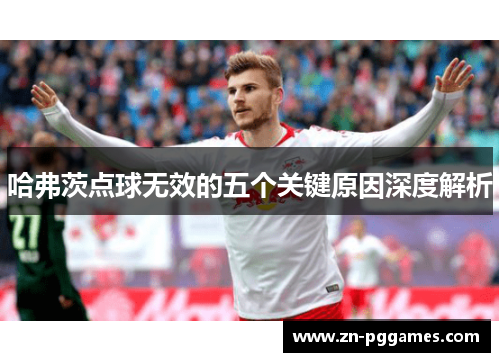 哈弗茨点球无效的五个关键原因深度解析 哈弗茨点球无效的五个关键原因深度解析