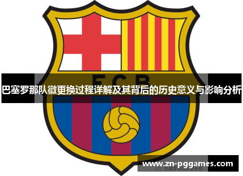 巴塞罗那队徽更换过程详解及其背后的历史意义与影响分析 巴塞罗那队徽更换过程详解及其背后的历史意义与影响分析