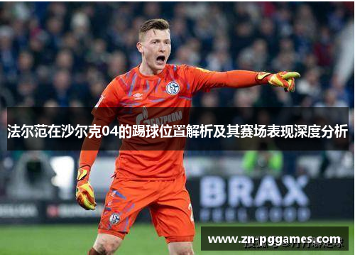法尔范在沙尔克04的踢球位置解析及其赛场表现深度分析 法尔范在沙尔克04的踢球位置解析及其赛场表现深度分析