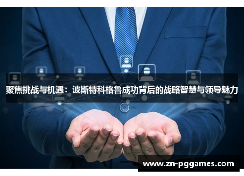 聚焦挑战与机遇:波斯特科格鲁成功背后的战略智慧与领导魅力 聚焦挑战与机遇:波斯特科格鲁成功背后的战略智慧与领导魅力