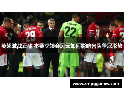 英超激战正酣 本赛季转会风云如何影响各队争冠形势 英超激战正酣 本赛季转会风云如何影响各队争冠形势