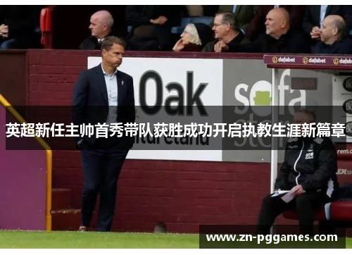 英超新任主帅首秀带队获胜成功开启执教生涯新篇章 英超新任主帅首秀带队获胜成功开启执教生涯新篇章