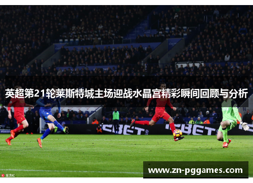 英超第21轮莱斯特城主场迎战水晶宫精彩瞬间回顾与分析 英超第21轮莱斯特城主场迎战水晶宫精彩瞬间回顾与分析