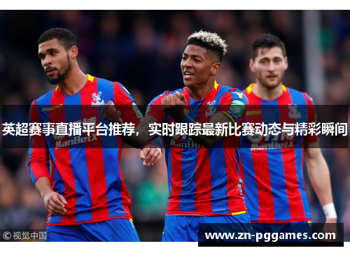 英超赛事直播平台推荐,实时跟踪最新比赛动态与精彩瞬间 英超赛事直播平台推荐,实时跟踪最新比赛动态与精彩瞬间