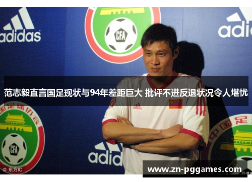 范志毅直言国足现状与94年差距巨大 批评不进反退状况令人堪忧 范志毅直言国足现状与94年差距巨大 批评不进反退状况令人堪忧