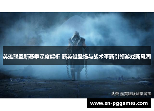英雄联盟新赛季深度解析 新英雄登场与战术革新引领游戏新风潮 英雄联盟新赛季深度解析 新英雄登场与战术革新引领游戏新风潮
