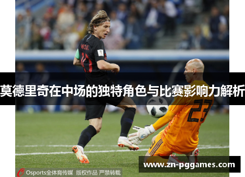 莫德里奇在中场的独特角色与比赛影响力解析 莫德里奇在中场的独特角色与比赛影响力解析