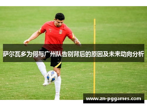 萨尔瓦多为何与广州队告别背后的原因及未来动向分析 萨尔瓦多为何与广州队告别背后的原因及未来动向分析