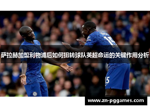 萨拉赫加盟利物浦后如何扭转球队英超命运的关键作用分析 萨拉赫加盟利物浦后如何扭转球队英超命运的关键作用分析