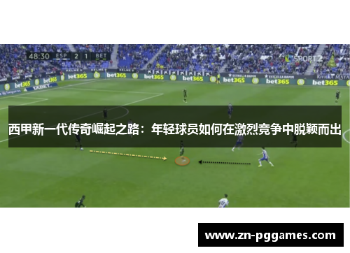 西甲新一代传奇崛起之路：年轻球员如何在激烈竞争中脱颖而出