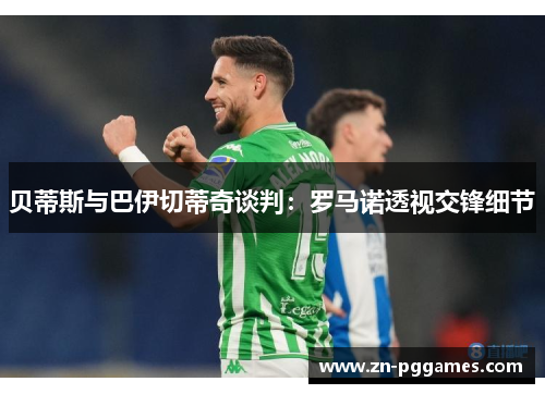 贝蒂斯与巴伊切蒂奇谈判：罗马诺透视交锋细节