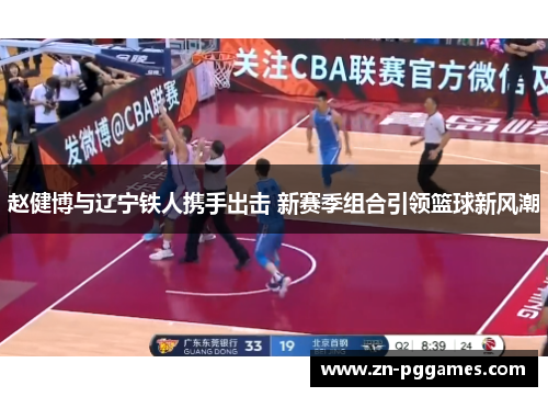 赵健博与辽宁铁人携手出击 新赛季组合引领篮球新风潮
