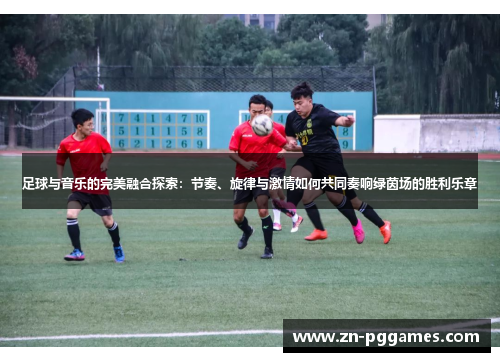 足球与音乐的完美融合探索：节奏、旋律与激情如何共同奏响绿茵场的胜利乐章