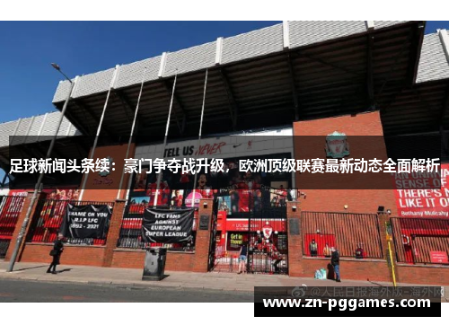 足球新闻头条续：豪门争夺战升级，欧洲顶级联赛最新动态全面解析