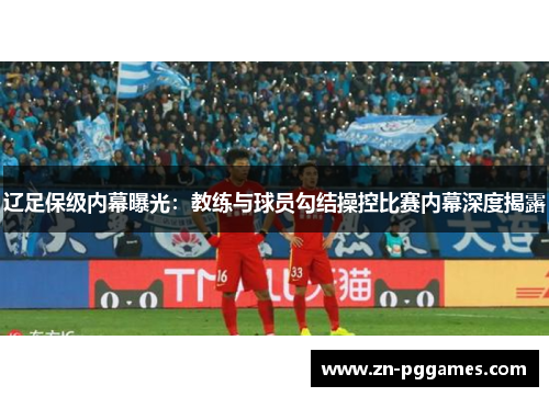 辽足保级内幕曝光：教练与球员勾结操控比赛内幕深度揭露