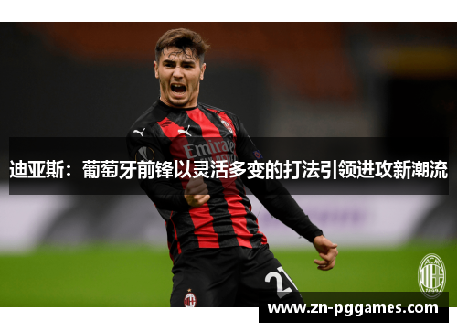 迪亚斯:葡萄牙前锋以灵活多变的打法引领进攻新潮流 迪亚斯:葡萄牙前锋以灵活多变的打法引领进攻新潮流