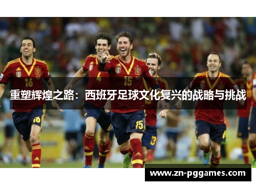 重塑辉煌之路：西班牙足球文化复兴的战略与挑战