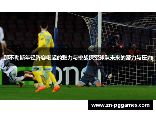 那不勒斯年轻阵容崛起的魅力与挑战探索球队未来的潜力与压力
