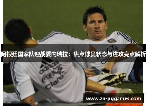 阿根廷国家队迎战委内瑞拉：焦点球员状态与进攻亮点解析