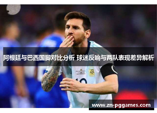 阿根廷与巴西国脚对比分析 球迷反响与两队表现差异解析
