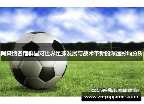 阿森纳名宿群星对世界足球发展与战术革新的深远影响分析