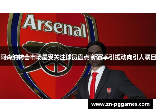 阿森纳转会市场最受关注球员盘点 新赛季引援动向引人瞩目