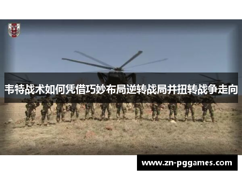 韦特战术如何凭借巧妙布局逆转战局并扭转战争走向 韦特战术如何凭借巧妙布局逆转战局并扭转战争走向