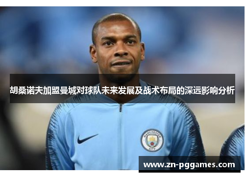 胡桑诺夫加盟曼城对球队未来发展及战术布局的深远影响分析 胡桑诺夫加盟曼城对球队未来发展及战术布局的深远影响分析