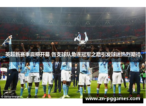 英超新赛季震撼开幕 各支球队角逐冠军之路引发球迷热烈期待 英超新赛季震撼开幕 各支球队角逐冠军之路引发球迷热烈期待