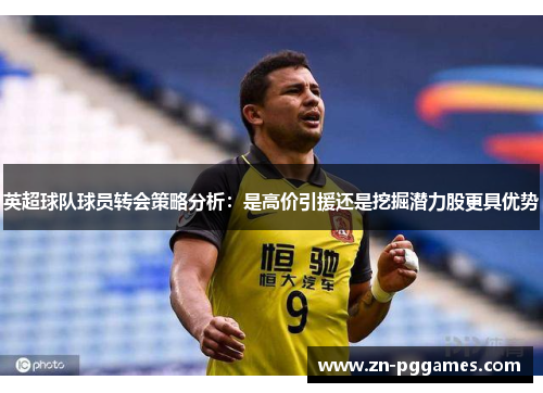 英超球队球员转会策略分析：是高价引援还是挖掘潜力股更具优势