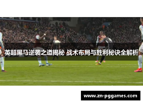 英超黑马逆袭之道揭秘 战术布局与胜利秘诀全解析