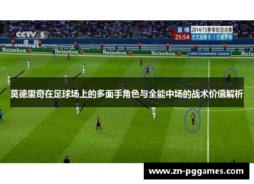 莫德里奇在足球场上的多面手角色与全能中场的战术价值解析 莫德里奇在足球场上的多面手角色与全能中场的战术价值解析