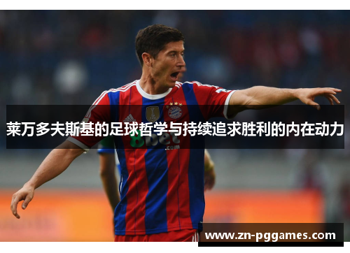 莱万多夫斯基的足球哲学与持续追求胜利的内在动力 莱万多夫斯基的足球哲学与持续追求胜利的内在动力