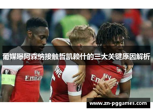 葡媒曝阿森纳接触哲凯赖什的三大关键原因解析
