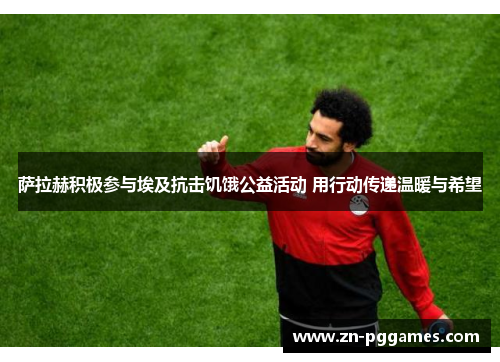 萨拉赫积极参与埃及抗击饥饿公益活动 用行动传递温暖与希望 萨拉赫积极参与埃及抗击饥饿公益活动 用行动传递温暖与希望