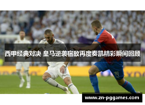 西甲经典对决 皇马逆袭宿敌再度奏凯精彩瞬间回顾