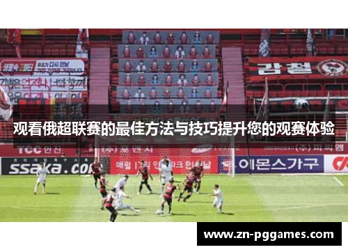 观看俄超联赛的最佳方法与技巧提升您的观赛体验 观看俄超联赛的最佳方法与技巧提升您的观赛体验