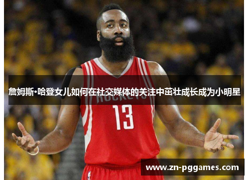 詹姆斯·哈登女儿如何在社交媒体的关注中茁壮成长成为小明星