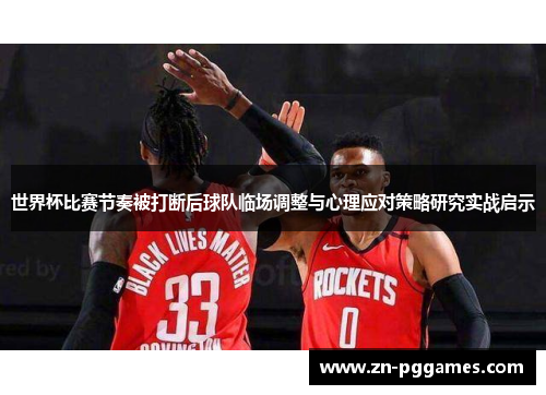 世界杯比赛节奏被打断后球队临场调整与心理应对策略研究实战启示 世界杯比赛节奏被打断后球队临场调整与心理应对策略研究实战启示