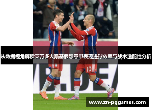 从数据视角解读莱万多夫斯基假想意甲表现进球效率与战术适配性分析