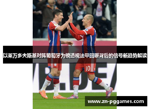 以莱万多夫斯基对阵葡萄牙为镜透视法甲回暖背后的信号新趋势解读