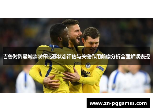 吉鲁对阵曼城欧联杯比赛状态评估与关键作用前瞻分析全面解读表现 吉鲁对阵曼城欧联杯比赛状态评估与关键作用前瞻分析全面解读表现