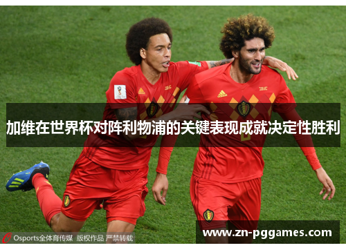 加维在世界杯对阵利物浦的关键表现成就决定性胜利 加维在世界杯对阵利物浦的关键表现成就决定性胜利