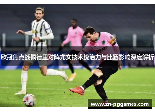 欧冠焦点战佩德里对阵尤文技术统治力与比赛影响深度解析 欧冠焦点战佩德里对阵尤文技术统治力与比赛影响深度解析