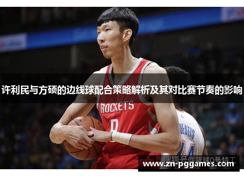 许利民与方硕的边线球配合策略解析及其对比赛节奏的影响 许利民与方硕的边线球配合策略解析及其对比赛节奏的影响