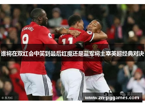 谁将在双红会中笑到最后红魔还是蓝军将主宰英超经典对决