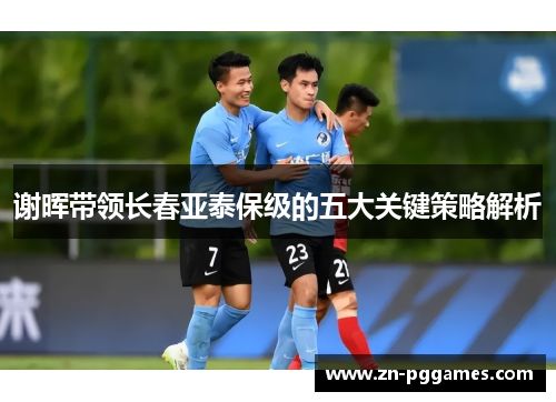 谢晖带领长春亚泰保级的五大关键策略解析