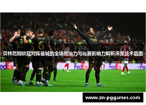 贝林厄姆欧冠对阵曼城的全场统治力与比赛影响力解析深度战术层面