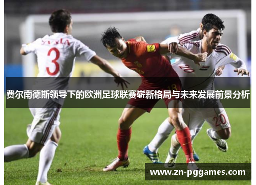 费尔南德斯领导下的欧洲足球联赛崭新格局与未来发展前景分析 费尔南德斯领导下的欧洲足球联赛崭新格局与未来发展前景分析